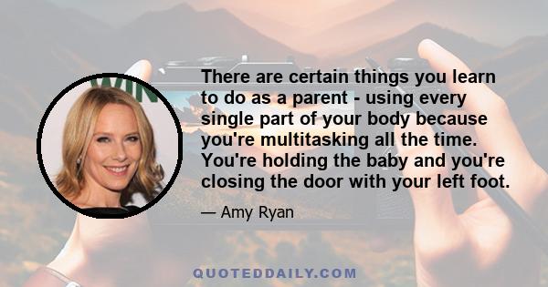 There are certain things you learn to do as a parent - using every single part of your body because you're multitasking all the time. You're holding the baby and you're closing the door with your left foot.