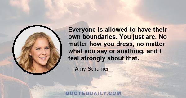 Everyone is allowed to have their own boundaries. You just are. No matter how you dress, no matter what you say or anything, and I feel strongly about that.