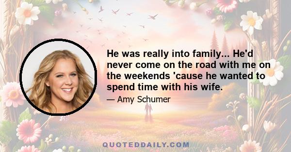 He was really into family... He'd never come on the road with me on the weekends 'cause he wanted to spend time with his wife.