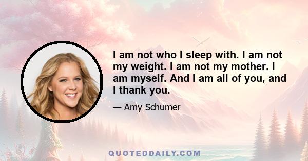 I am not who I sleep with. I am not my weight. I am not my mother. I am myself. And I am all of you, and I thank you.