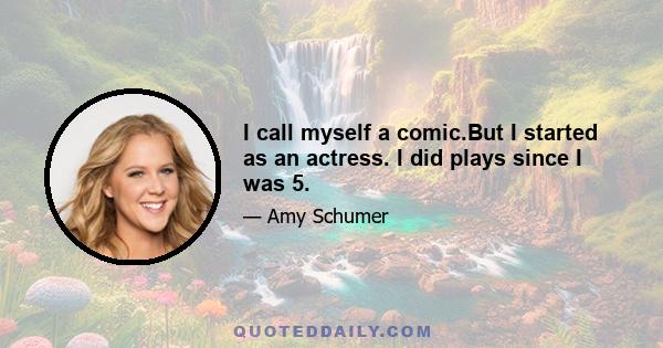 I call myself a comic.But I started as an actress. I did plays since I was 5.