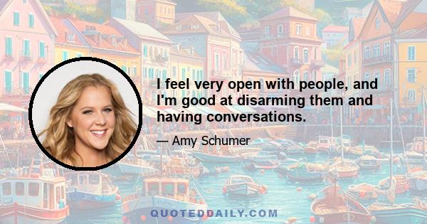 I feel very open with people, and I'm good at disarming them and having conversations.