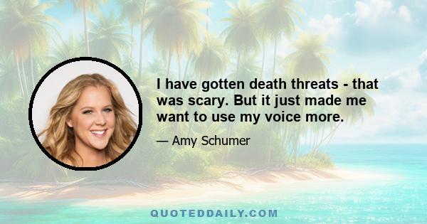 I have gotten death threats - that was scary. But it just made me want to use my voice more.