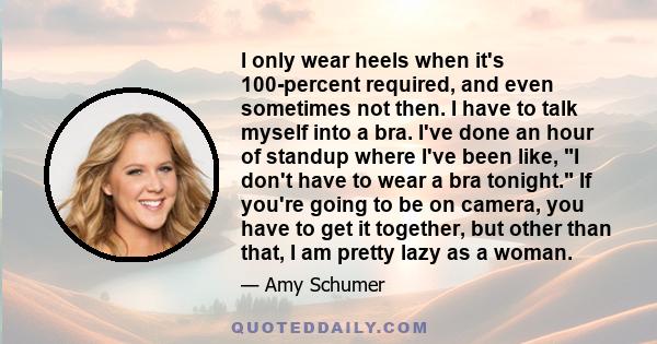 I only wear heels when it's 100-percent required, and even sometimes not then. I have to talk myself into a bra. I've done an hour of standup where I've been like, I don't have to wear a bra tonight. If you're going to