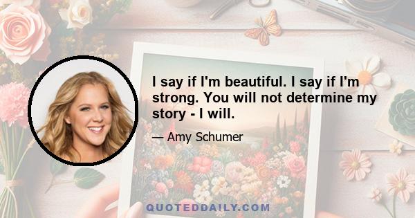 I say if I'm beautiful. I say if I'm strong. You will not determine my story - I will.