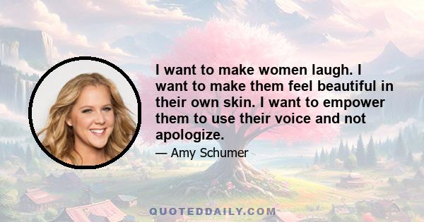 I want to make women laugh. I want to make them feel beautiful in their own skin. I want to empower them to use their voice and not apologize.