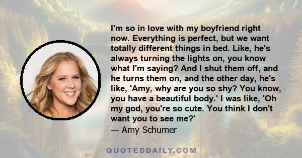 I'm so in love with my boyfriend right now. Everything is perfect, but we want totally different things in bed. Like, he's always turning the lights on, you know what I'm saying? And I shut them off, and he turns them