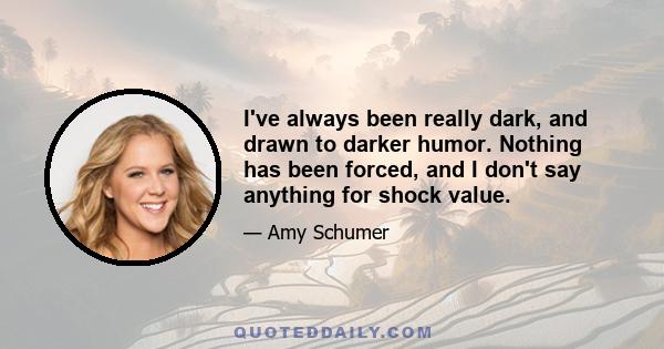 I've always been really dark, and drawn to darker humor. Nothing has been forced, and I don't say anything for shock value.