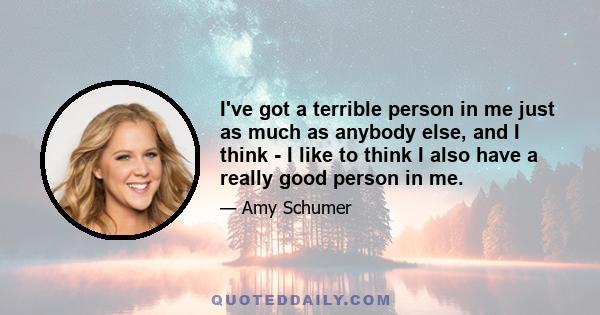 I've got a terrible person in me just as much as anybody else, and I think - I like to think I also have a really good person in me.