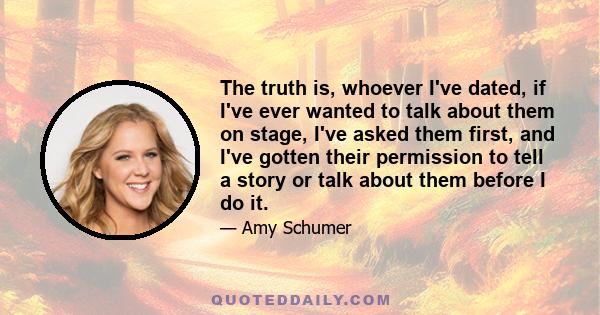 The truth is, whoever I've dated, if I've ever wanted to talk about them on stage, I've asked them first, and I've gotten their permission to tell a story or talk about them before I do it.