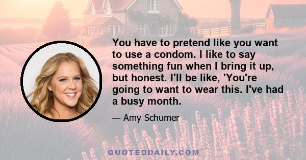 You have to pretend like you want to use a condom. I like to say something fun when I bring it up, but honest. I'll be like, 'You're going to want to wear this. I've had a busy month.