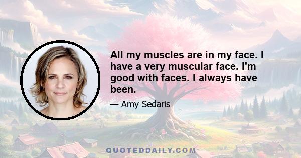 All my muscles are in my face. I have a very muscular face. I'm good with faces. I always have been.