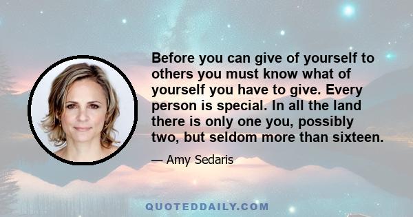 Before you can give of yourself to others you must know what of yourself you have to give. Every person is special. In all the land there is only one you, possibly two, but seldom more than sixteen.