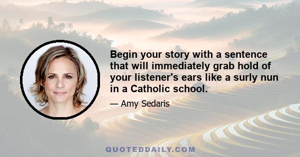 Begin your story with a sentence that will immediately grab hold of your listener's ears like a surly nun in a Catholic school.