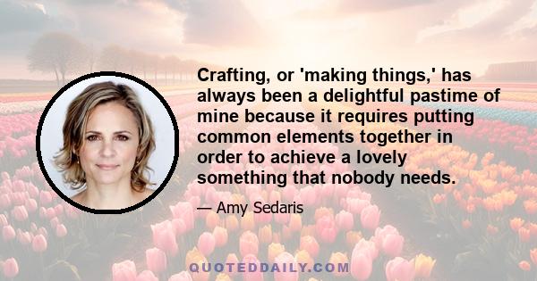 Crafting, or 'making things,' has always been a delightful pastime of mine because it requires putting common elements together in order to achieve a lovely something that nobody needs.