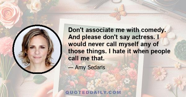 Don't associate me with comedy. And please don't say actress. I would never call myself any of those things. I hate it when people call me that.