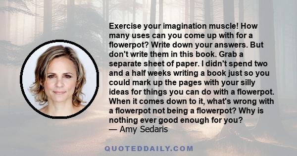 Exercise your imagination muscle! How many uses can you come up with for a flowerpot? Write down your answers. But don't write them in this book. Grab a separate sheet of paper. I didn't spend two and a half weeks