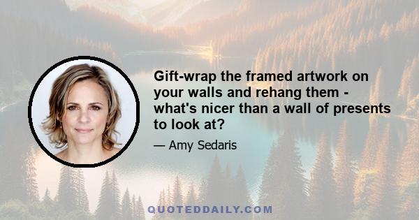 Gift-wrap the framed artwork on your walls and rehang them - what's nicer than a wall of presents to look at?