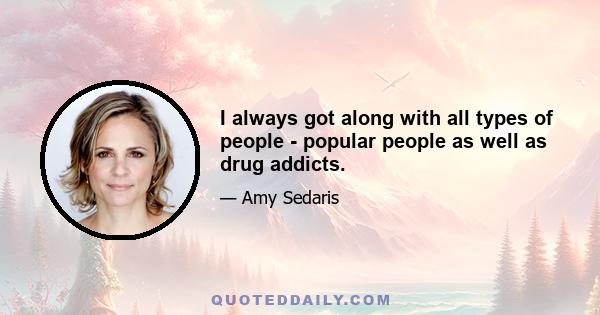 I always got along with all types of people - popular people as well as drug addicts.