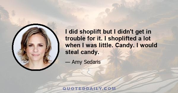 I did shoplift but I didn't get in trouble for it. I shoplifted a lot when I was little. Candy. I would steal candy.