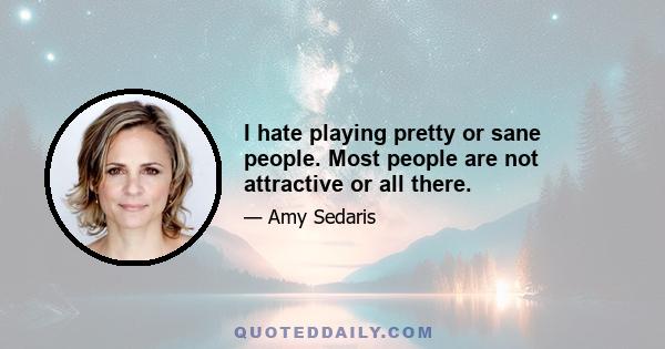 I hate playing pretty or sane people. Most people are not attractive or all there.