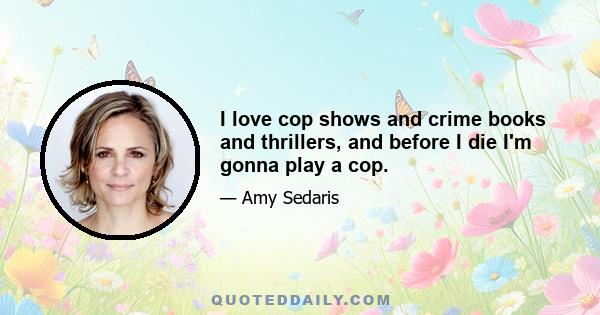 I love cop shows and crime books and thrillers, and before I die I'm gonna play a cop.