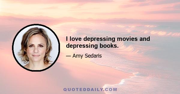 I love depressing movies and depressing books.