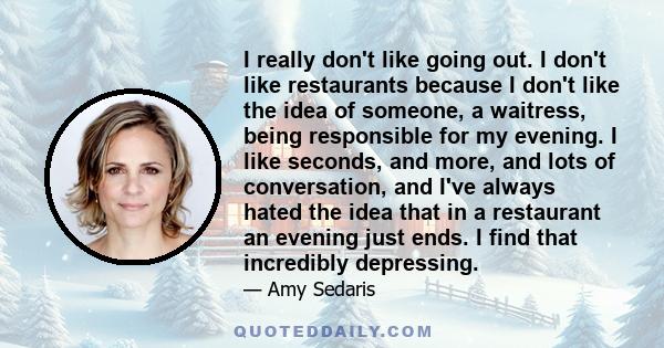 I really don't like going out. I don't like restaurants because I don't like the idea of someone, a waitress, being responsible for my evening. I like seconds, and more, and lots of conversation, and I've always hated