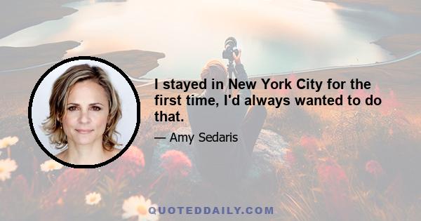 I stayed in New York City for the first time, I'd always wanted to do that.