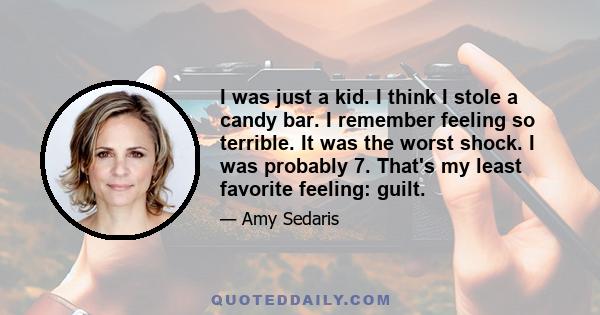 I was just a kid. I think I stole a candy bar. I remember feeling so terrible. It was the worst shock. I was probably 7. That's my least favorite feeling: guilt.