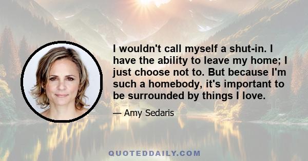 I wouldn't call myself a shut-in. I have the ability to leave my home; I just choose not to. But because I'm such a homebody, it's important to be surrounded by things I love.