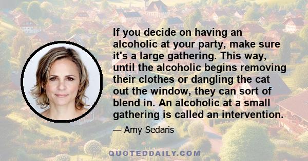 If you decide on having an alcoholic at your party, make sure it's a large gathering. This way, until the alcoholic begins removing their clothes or dangling the cat out the window, they can sort of blend in. An