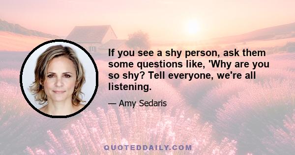 If you see a shy person, ask them some questions like, 'Why are you so shy? Tell everyone, we're all listening.