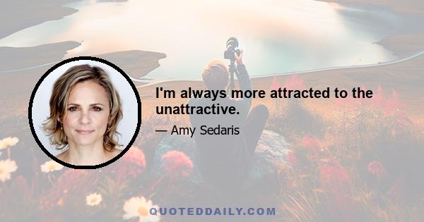 I'm always more attracted to the unattractive.