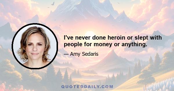 I've never done heroin or slept with people for money or anything.