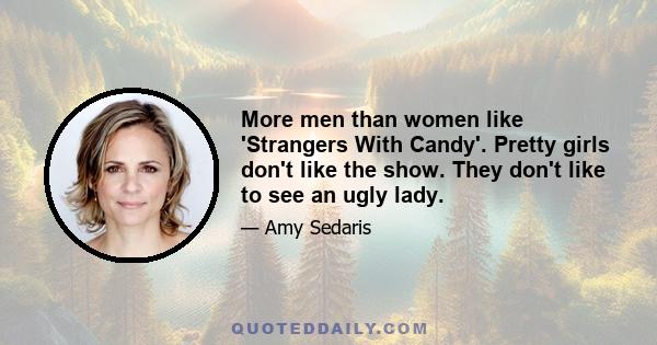 More men than women like 'Strangers With Candy'. Pretty girls don't like the show. They don't like to see an ugly lady.