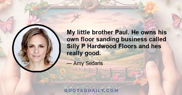 My little brother Paul. He owns his own floor sanding business called Silly P Hardwood Floors and hes really good.