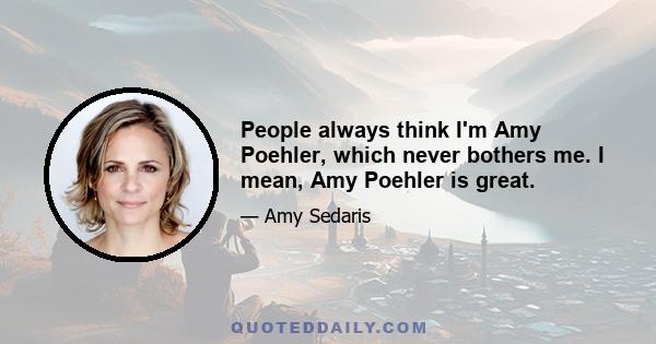 People always think I'm Amy Poehler, which never bothers me. I mean, Amy Poehler is great.