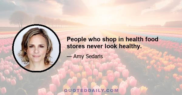 People who shop in health food stores never look healthy.