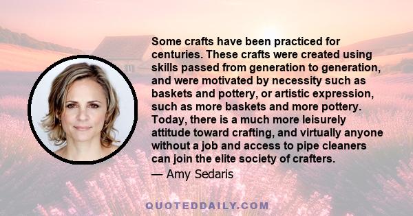 Some crafts have been practiced for centuries. These crafts were created using skills passed from generation to generation, and were motivated by necessity such as baskets and pottery, or artistic expression, such as