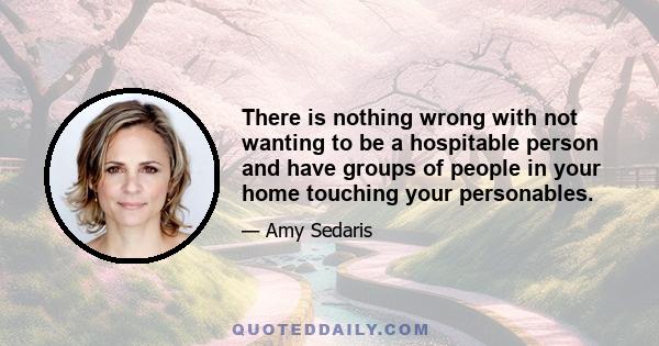 There is nothing wrong with not wanting to be a hospitable person and have groups of people in your home touching your personables.