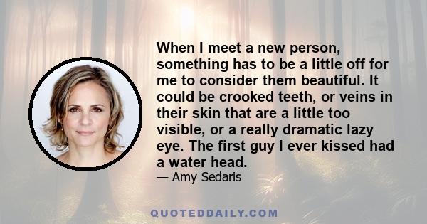 When I meet a new person, something has to be a little off for me to consider them beautiful. It could be crooked teeth, or veins in their skin that are a little too visible, or a really dramatic lazy eye. The first guy 