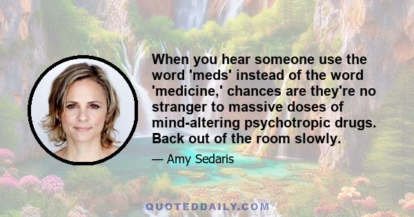 When you hear someone use the word 'meds' instead of the word 'medicine,' chances are they're no stranger to massive doses of mind-altering psychotropic drugs. Back out of the room slowly.