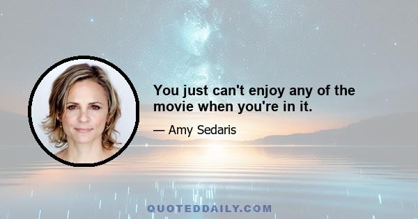 You just can't enjoy any of the movie when you're in it.