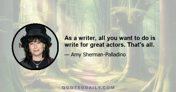 As a writer, all you want to do is write for great actors. That's all.