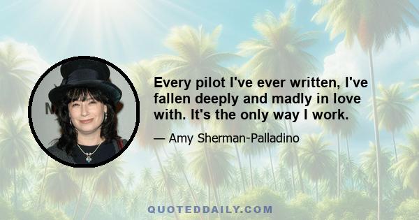 Every pilot I've ever written, I've fallen deeply and madly in love with. It's the only way I work.