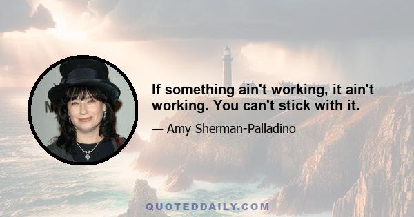 If something ain't working, it ain't working. You can't stick with it.