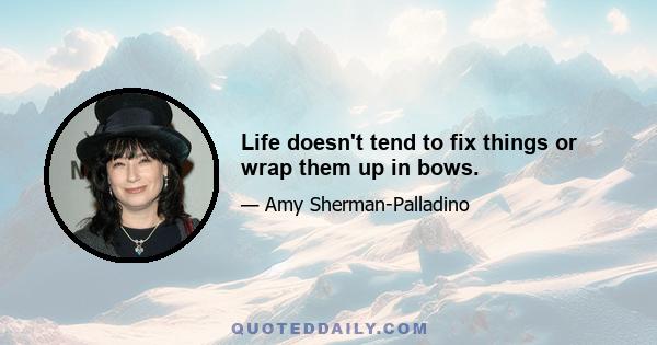 Life doesn't tend to fix things or wrap them up in bows.