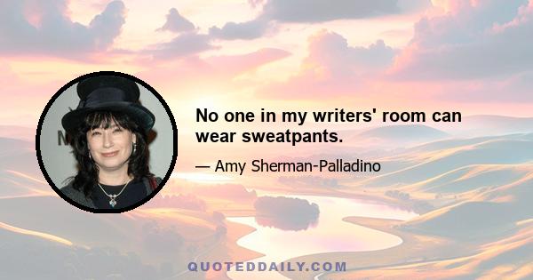 No one in my writers' room can wear sweatpants.