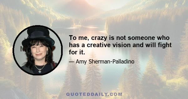 To me, crazy is not someone who has a creative vision and will fight for it.